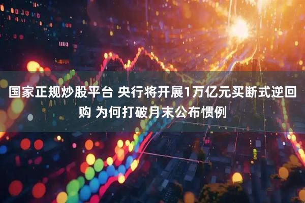 国家正规炒股平台 央行将开展1万亿元买断式逆回购 为何打破月末公布惯例