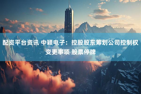 配资平台资讯 中颖电子：控股股东筹划公司控制权变更事项 股票停牌