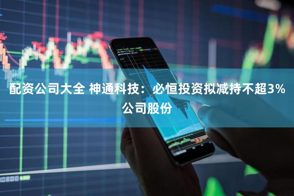 配资公司大全 神通科技：必恒投资拟减持不超3%公司股份