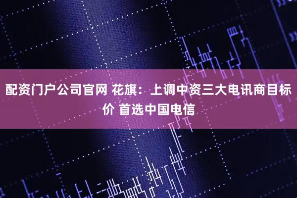 配资门户公司官网 花旗：上调中资三大电讯商目标价 首选中国电信