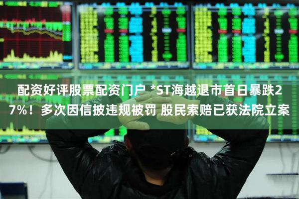 配资好评股票配资门户 *ST海越退市首日暴跌27%！多次因信披违规被罚 股民索赔已获法院立案
