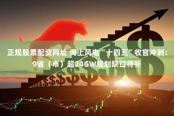 正规股票配资网址 海上风电“十四五”收官冲刺:9省(市)超24GW规划缺口待补