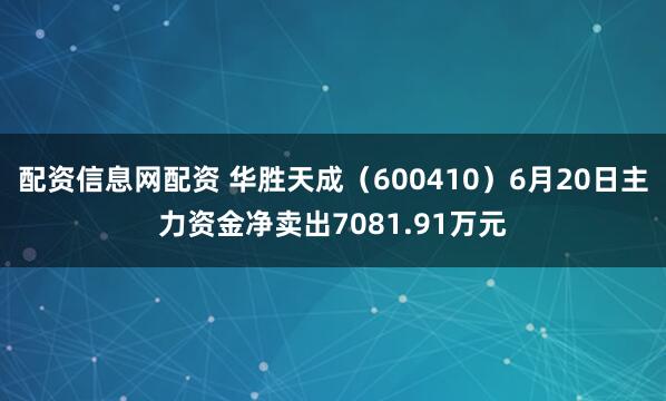 配资信息网配资 华胜天成（600410）6月20日主力资金净卖出7081.91万元