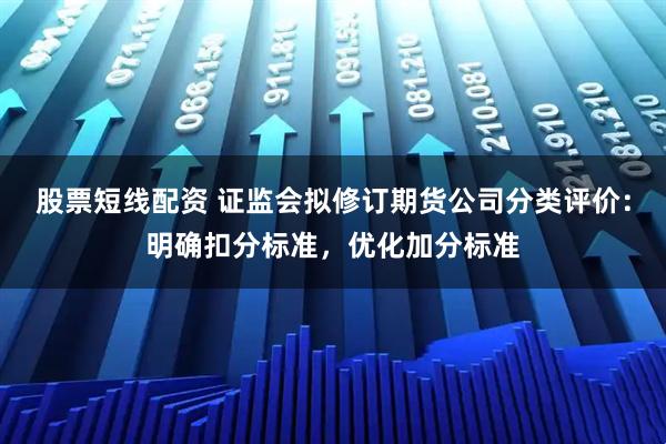 股票短线配资 证监会拟修订期货公司分类评价：明确扣分标准，优化加分标准
