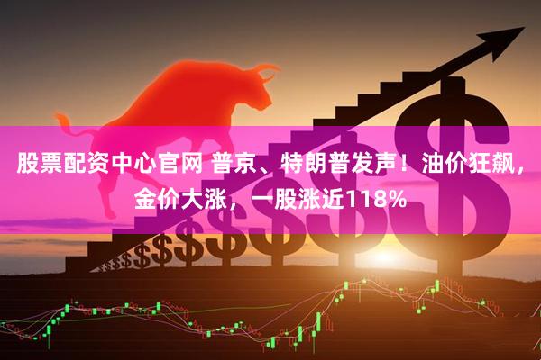 股票配资中心官网 普京、特朗普发声！油价狂飙，金价大涨，一股涨近118%