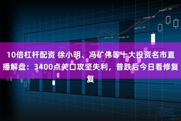 10倍杠杆配资 徐小明、冯矿伟等十大投资名市直播解盘：3400点关口攻坚失利，普跌后今日看修复