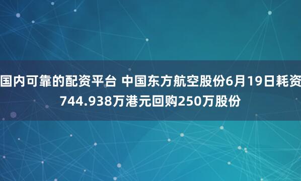 国内可靠的配资平台 中国东方航空股份6月19日耗资744.938万港元回购250万股份