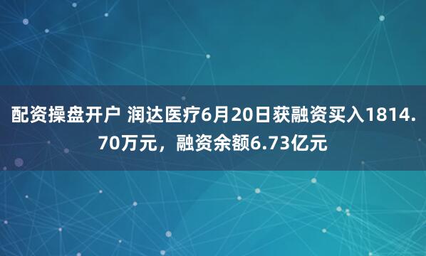 配资操盘开户 润达医疗6月20日获融资买入1814.70万元，融资余额6.73亿元