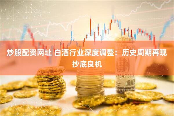 炒股配资网址 白酒行业深度调整：历史周期再现抄底良机