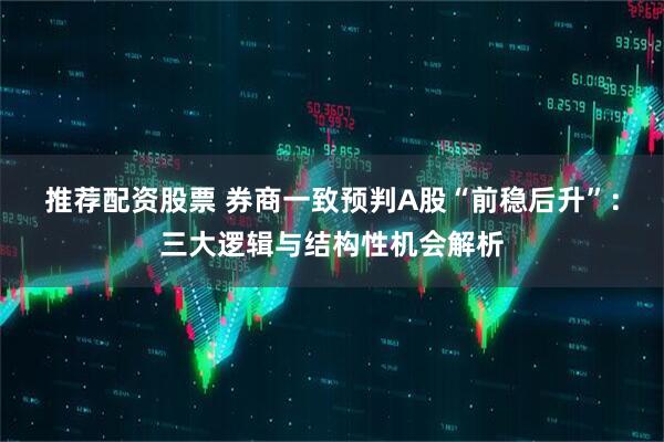 推荐配资股票 券商一致预判A股“前稳后升”：三大逻辑与结构性机会解析