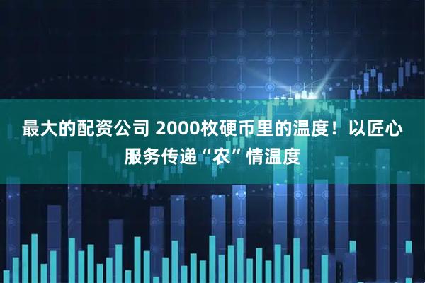 最大的配资公司 2000枚硬币里的温度！以匠心服务传递“农”情温度