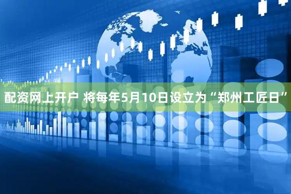 配资网上开户 将每年5月10日设立为“郑州工匠日”
