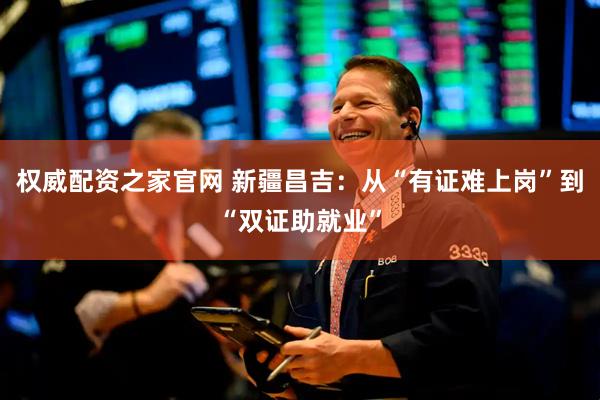 权威配资之家官网 新疆昌吉：从“有证难上岗”到“双证助就业”