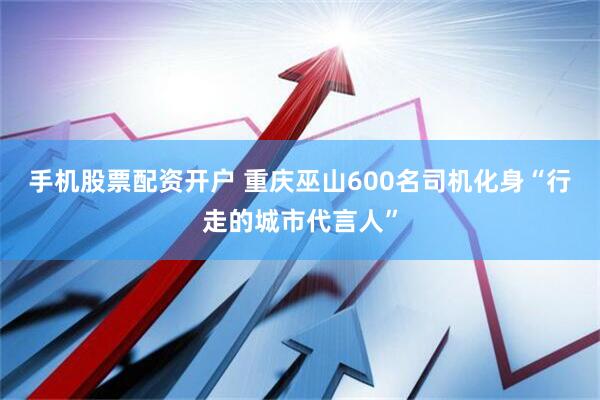 手机股票配资开户 重庆巫山600名司机化身“行走的城市代言人”