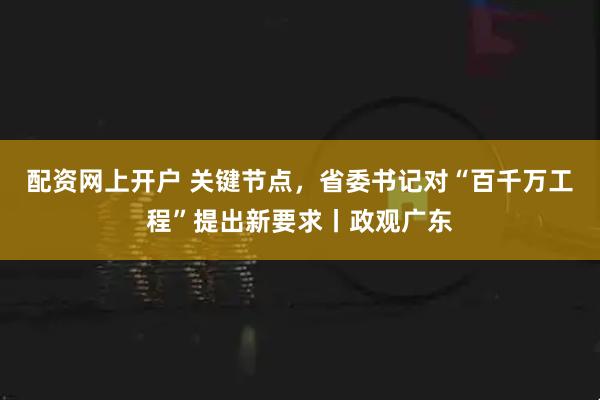 配资网上开户 关键节点，省委书记对“百千万工程”提出新要求丨政观广东