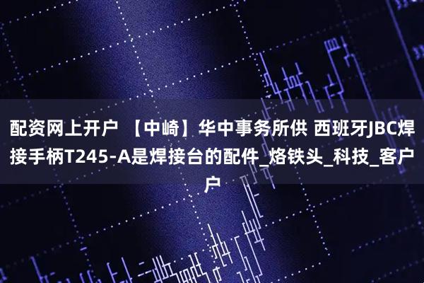 配资网上开户 【中崎】华中事务所供 西班牙JBC焊接手柄T245-A是焊接台的配件_烙铁头_科技_客户