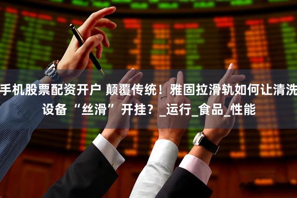 手机股票配资开户 颠覆传统！雅固拉滑轨如何让清洗设备 “丝滑” 开挂？_运行_食品_性能