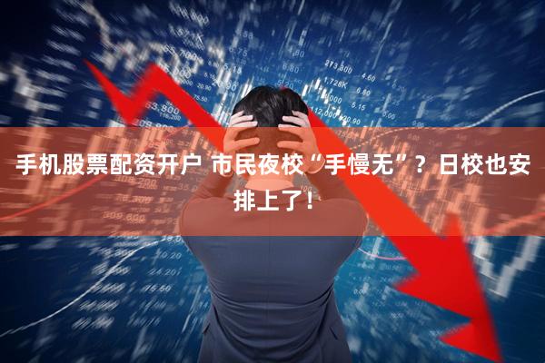 手机股票配资开户 市民夜校“手慢无”？日校也安排上了！