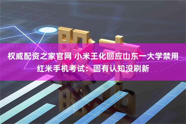 权威配资之家官网 小米王化回应山东一大学禁用红米手机考试：固有认知没刷新