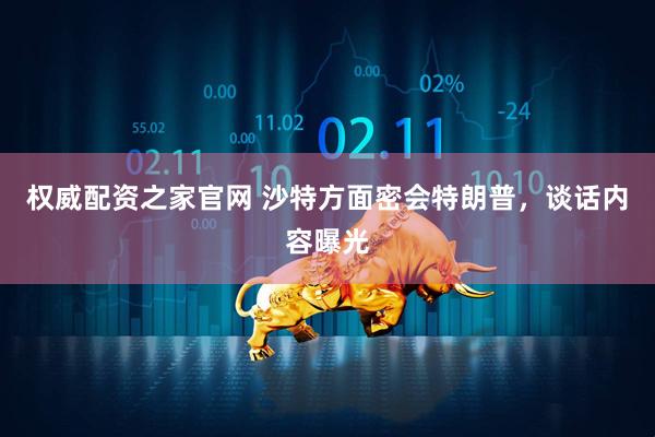 权威配资之家官网 沙特方面密会特朗普，谈话内容曝光
