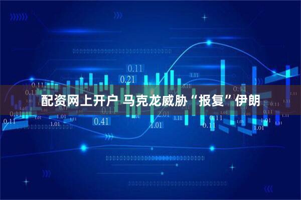 配资网上开户 马克龙威胁“报复”伊朗
