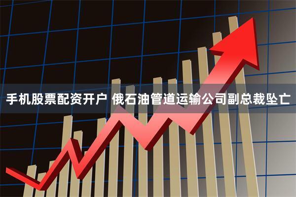 手机股票配资开户 俄石油管道运输公司副总裁坠亡