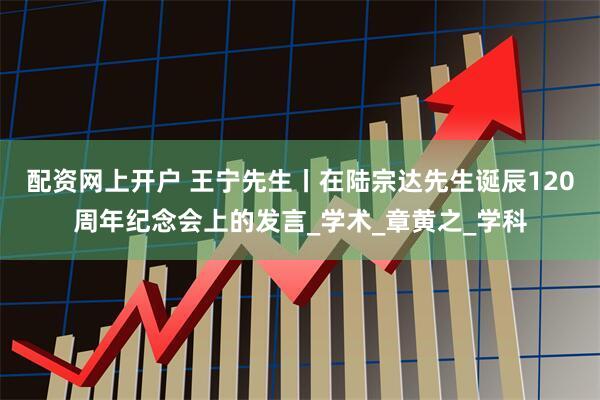 配资网上开户 王宁先生丨在陆宗达先生诞辰120周年纪念会上的发言_学术_章黄之_学科