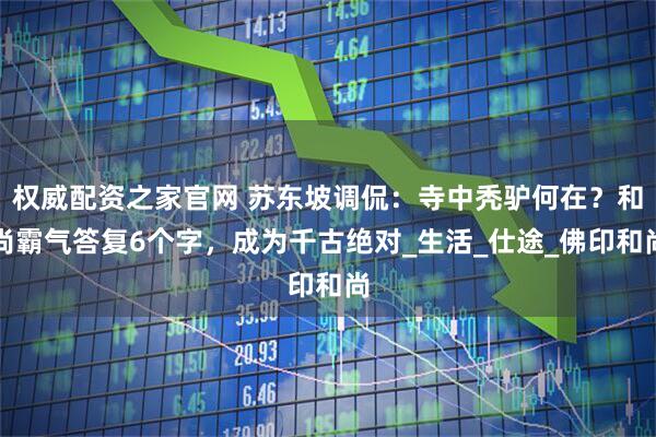 权威配资之家官网 苏东坡调侃：寺中秃驴何在？和尚霸气答复6个字，成为千古绝对_生活_仕途_佛印和尚