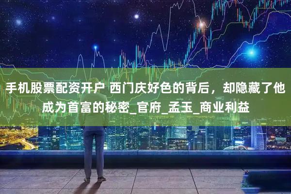 手机股票配资开户 西门庆好色的背后，却隐藏了他成为首富的秘密_官府_孟玉_商业利益