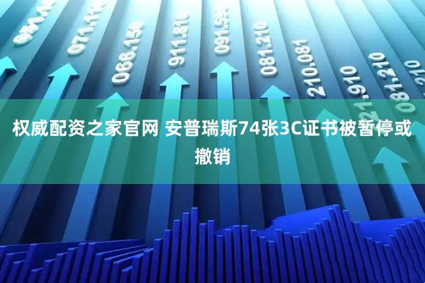 权威配资之家官网 安普瑞斯74张3C证书被暂停或撤销