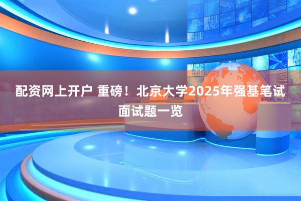 配资网上开户 重磅!北京大学2025年强基笔试面试题一览