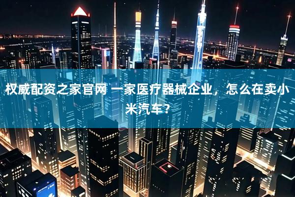 权威配资之家官网 一家医疗器械企业，怎么在卖小米汽车？