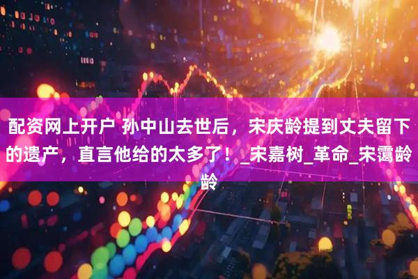 配资网上开户 孙中山去世后，宋庆龄提到丈夫留下的遗产，直言他给的太多了！_宋嘉树_革命_宋霭龄