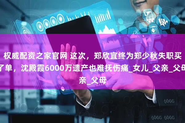 权威配资之家官网 这次，郑欣宜终为郑少秋失职买了单，沈殿霞6000万遗产也难抚伤痛_女儿_父亲_父母