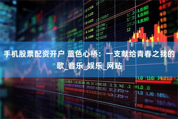手机股票配资开户 蓝色心桥：一支献给青春之我的歌_音乐_娱乐_网站
