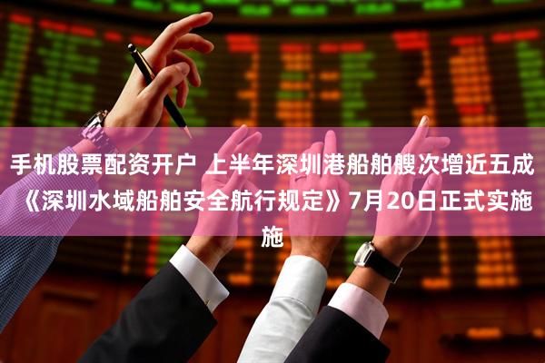 手机股票配资开户 上半年深圳港船舶艘次增近五成 《深圳水域船舶安全航行规定》7月20日正式实施