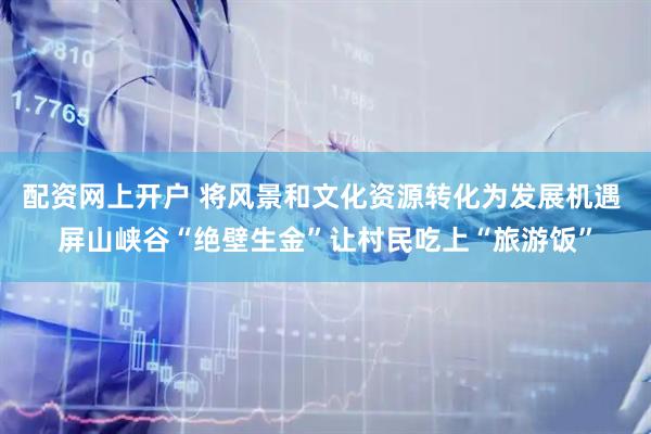 配资网上开户 将风景和文化资源转化为发展机遇 屏山峡谷“绝壁生金”让村民吃上“旅游饭”