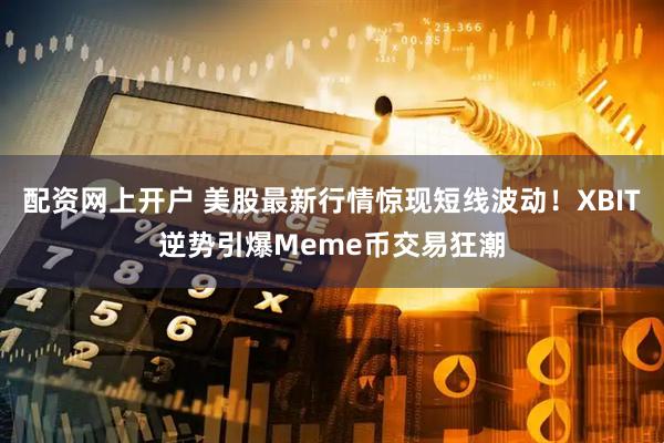 配资网上开户 美股最新行情惊现短线波动！XBIT逆势引爆Meme币交易狂潮