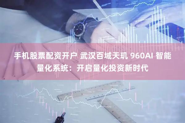 手机股票配资开户 武汉百域天玑 960AI 智能量化系统：开启量化投资新时代