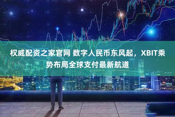 权威配资之家官网 数字人民币东风起，XBIT乘势布局全球支付最新航道