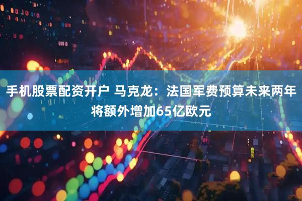 手机股票配资开户 马克龙：法国军费预算未来两年将额外增加65亿欧元
