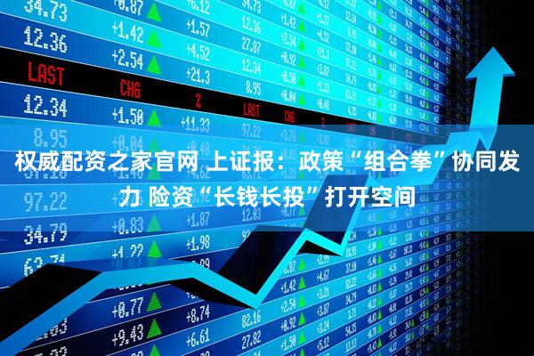 权威配资之家官网 上证报：政策“组合拳”协同发力 险资“长钱长投”打开空间