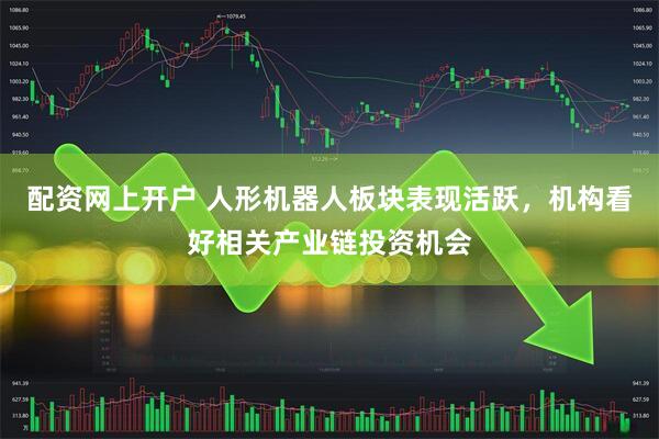 配资网上开户 人形机器人板块表现活跃，机构看好相关产业链投资机会