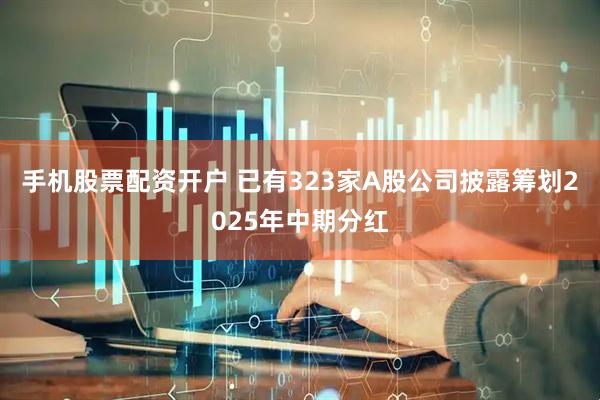 手机股票配资开户 已有323家A股公司披露筹划2025年中期分红