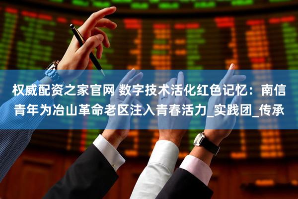权威配资之家官网 数字技术活化红色记忆：南信青年为冶山革命老区注入青春活力_实践团_传承
