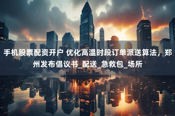 手机股票配资开户 优化高温时段订单派送算法，郑州发布倡议书_配送_急救包_场所