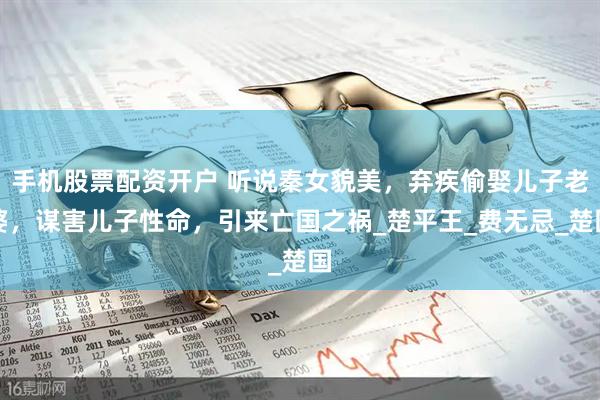 手机股票配资开户 听说秦女貌美，弃疾偷娶儿子老婆，谋害儿子性命，引来亡国之祸_楚平王_费无忌_楚国