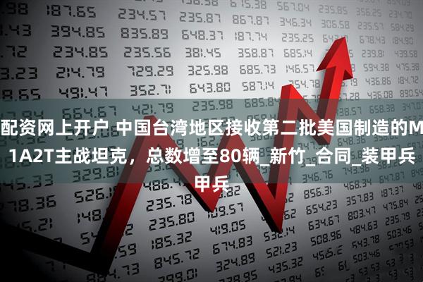 配资网上开户 中国台湾地区接收第二批美国制造的M1A2T主战坦克，总数增至80辆_新竹_合同_装甲兵