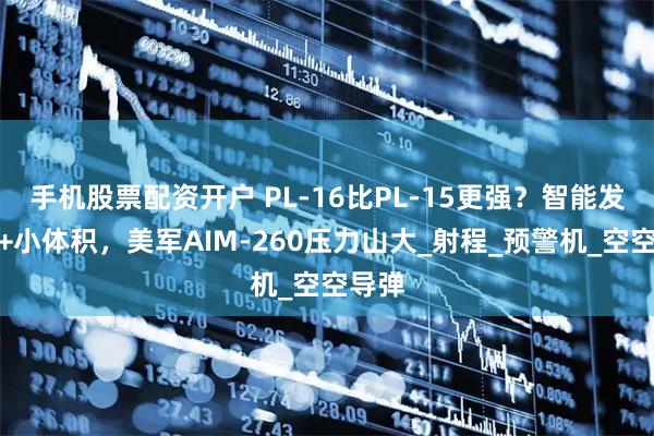 手机股票配资开户 PL-16比PL-15更强？智能发动机+小体积，美军AIM-260压力山大_射程_预警机_空空导弹