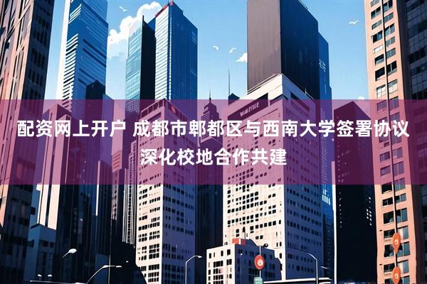 配资网上开户 成都市郫都区与西南大学签署协议深化校地合作共建